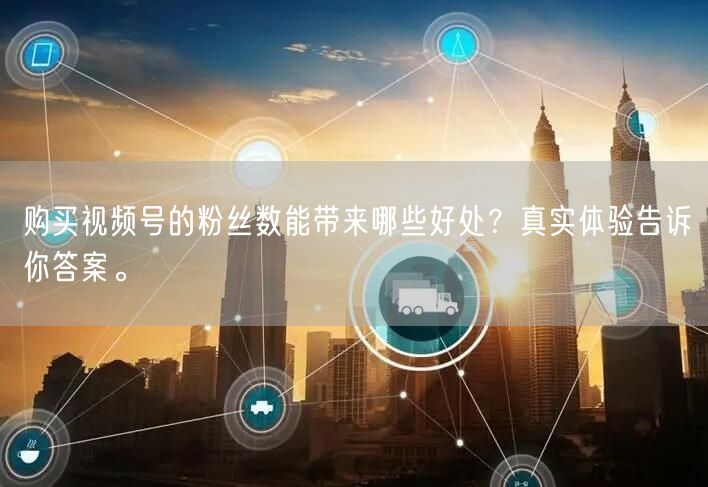 购买视频号的粉丝数能带来哪些好处？真实体验告诉你答案。