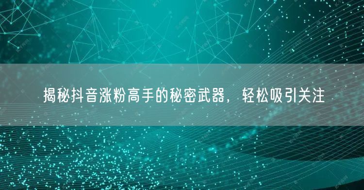 揭秘抖音涨粉高手的秘密武器，轻松吸引关注
