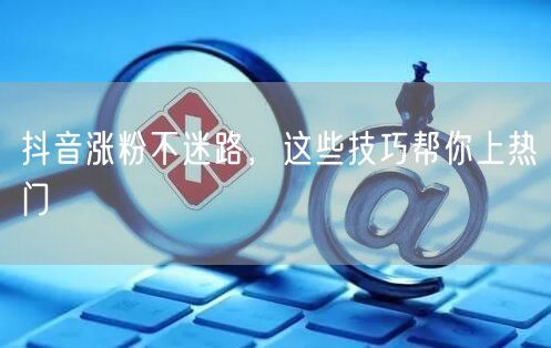 抖音涨粉不迷路，这些技巧帮你上热门