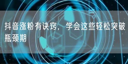 抖音涨粉有诀窍，学会这些轻松突破瓶颈期