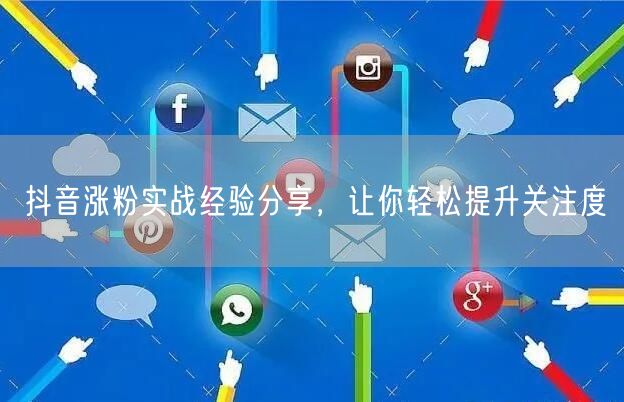 抖音涨粉实战经验分享，让你轻松提升关注度