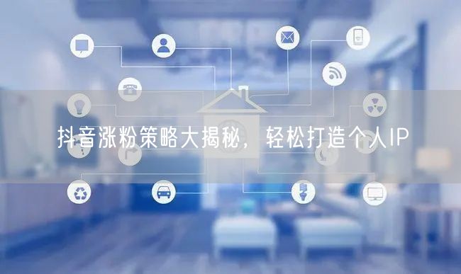 抖音涨粉策略大揭秘，轻松打造个人IP