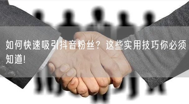 如何快速吸引抖音粉丝？这些实用技巧你必须知道!