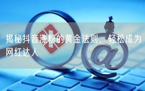 揭秘抖音涨粉的黄金法则，轻松成为网红达人