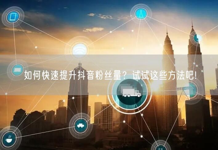 如何快速提升抖音粉丝量？试试这些方法吧!