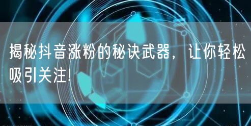 揭秘抖音涨粉的秘诀武器，让你轻松吸引关注!