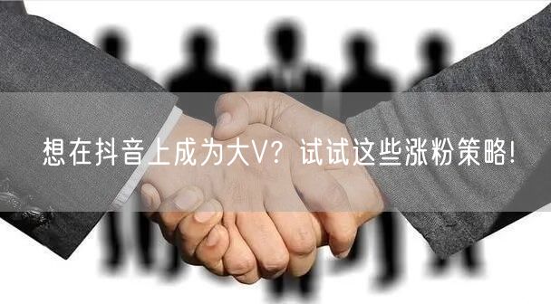 想在抖音上成为大V？试试这些涨粉策略!