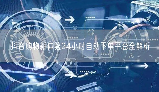 抖音购物新体验24小时自动下单平台全解析