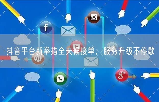 抖音平台新举措全天候接单，服务升级不停歇