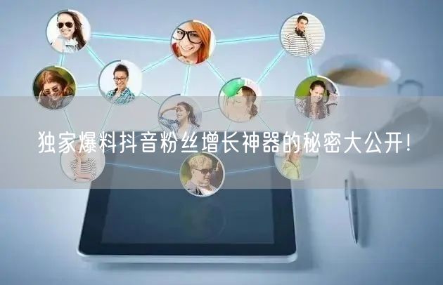 独家爆料抖音粉丝增长神器的秘密大公开！