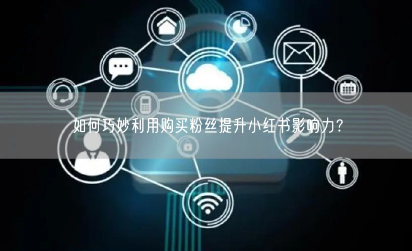 如何巧妙利用购买粉丝提升小红书影响力？
