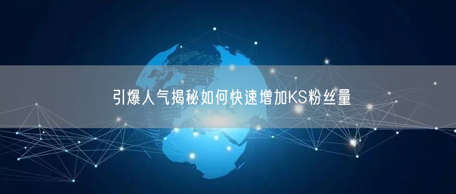 引爆人气揭秘如何快速增加KS粉丝量