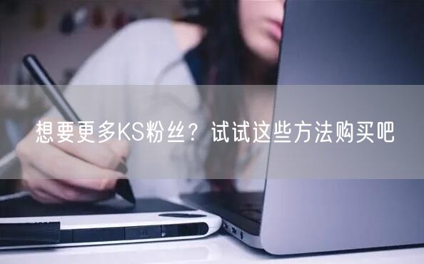 想要更多KS粉丝？试试这些方法购买吧