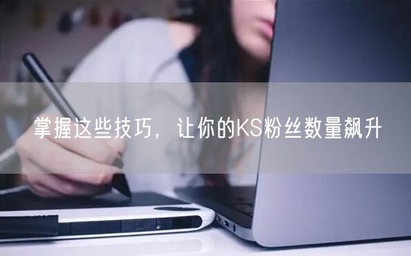 掌握这些技巧，让你的KS粉丝数量飙升