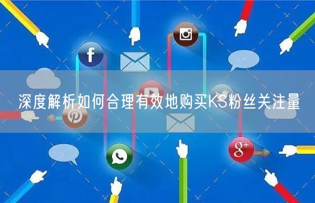 深度解析如何合理有效地购买KS粉丝关注量