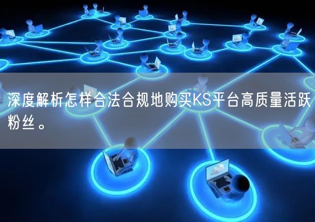 深度解析怎样合法合规地购买KS平台高质量活跃粉丝。