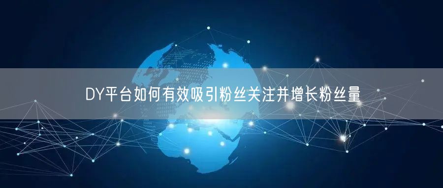 DY平台如何有效吸引粉丝关注并增长粉丝量
