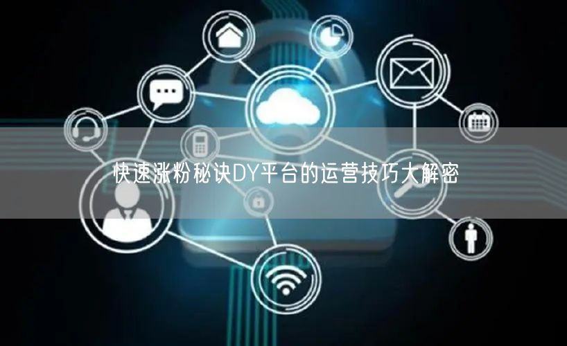 快速涨粉秘诀DY平台的运营技巧大解密