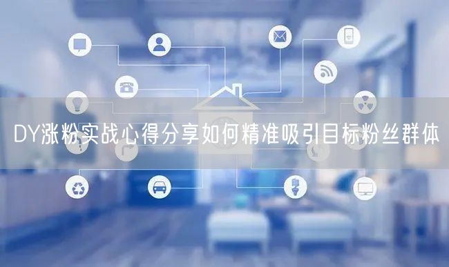 DY涨粉实战心得分享如何精准吸引目标粉丝群体