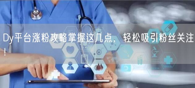 Dy平台涨粉攻略掌握这几点，轻松吸引粉丝关注！