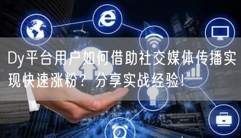 Dy平台用户如何借助社交媒体传播实现快速涨粉？分享实战经验！