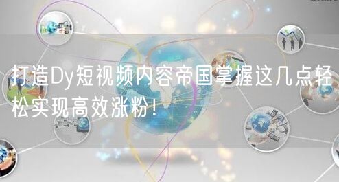 打造Dy短视频内容帝国掌握这几点轻松实现高效涨粉！