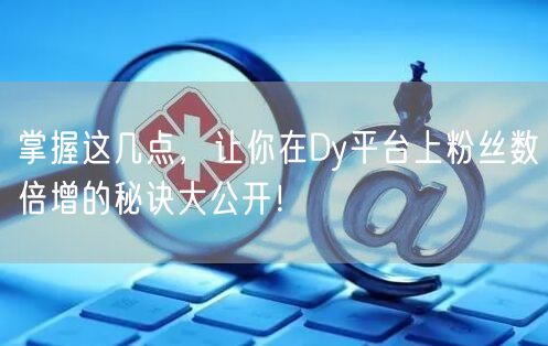 掌握这几点，让你在Dy平台上粉丝数倍增的秘诀大公开！