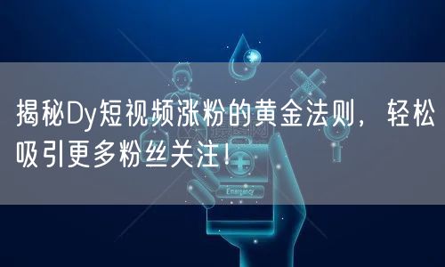 揭秘Dy短视频涨粉的黄金法则，轻松吸引更多粉丝关注！