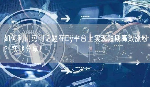 如何利用热门话题在Dy平台上实现短期高效涨粉？实战分享！