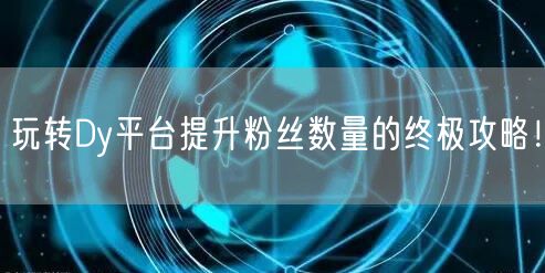 玩转Dy平台提升粉丝数量的终极攻略！
