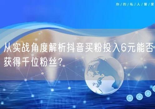 从实战角度解析抖音买粉投入6元能否获得千位粉丝？