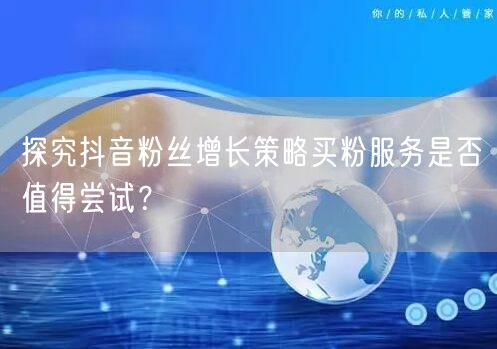 探究抖音粉丝增长策略买粉服务是否值得尝试？