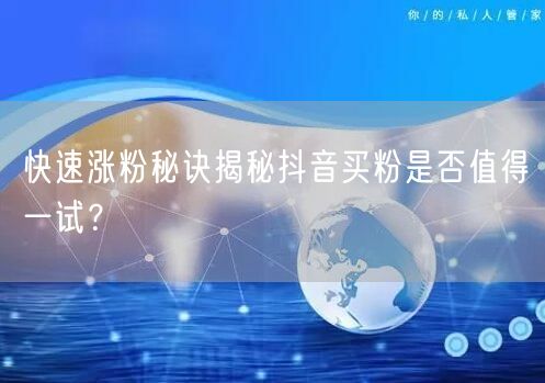 快速涨粉秘诀揭秘抖音买粉是否值得一试？