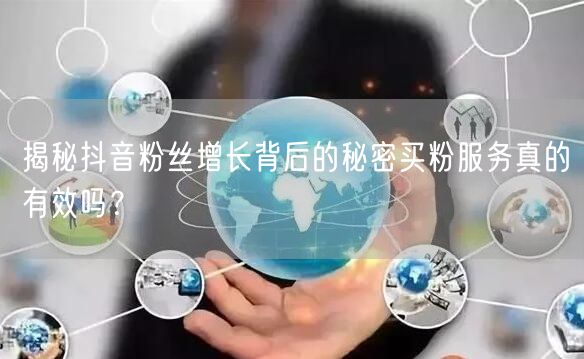 揭秘抖音粉丝增长背后的秘密买粉服务真的有效吗？