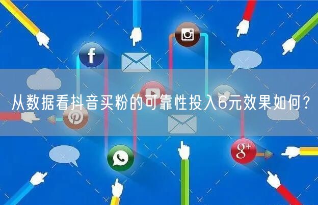 从数据看抖音买粉的可靠性投入6元效果如何？