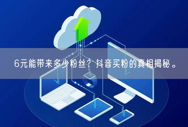 6元能带来多少粉丝？抖音买粉的真相揭秘。