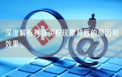 深度解析抖音买粉现象背后的原因和效果。