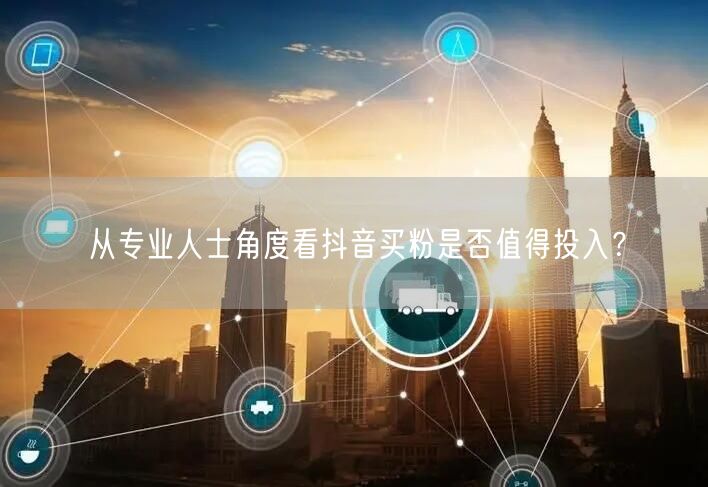 从专业人士角度看抖音买粉是否值得投入？