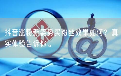 抖音涨粉新姿势买粉丝效果如何？真实体验告诉你。