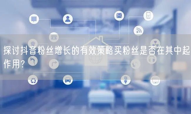 探讨抖音粉丝增长的有效策略买粉丝是否在其中起作用？
