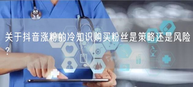 关于抖音涨粉的冷知识购买粉丝是策略还是风险？