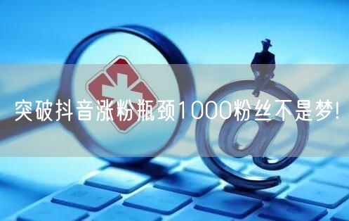 突破抖音涨粉瓶颈1000粉丝不是梦!