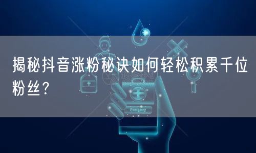 揭秘抖音涨粉秘诀如何轻松积累千位粉丝？