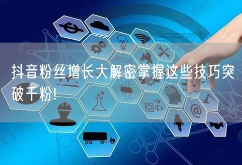 抖音粉丝增长大解密掌握这些技巧突破千粉!