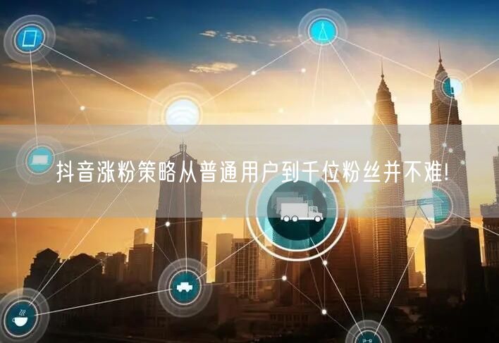 抖音涨粉策略从普通用户到千位粉丝并不难!