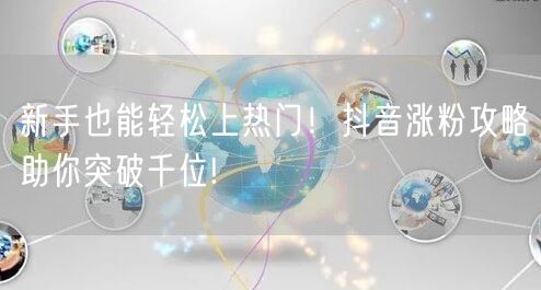 新手也能轻松上热门！抖音涨粉攻略助你突破千位!