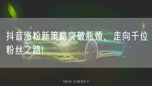 抖音涨粉新策略突破瓶颈，走向千位粉丝之路!