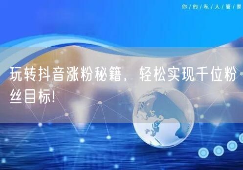 玩转抖音涨粉秘籍，轻松实现千位粉丝目标!