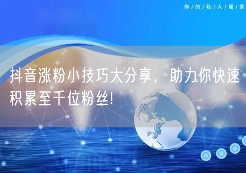 抖音涨粉小技巧大分享，助力你快速积累至千位粉丝!