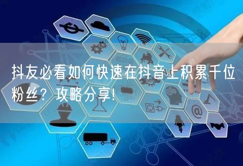抖友必看如何快速在抖音上积累千位粉丝？攻略分享!
